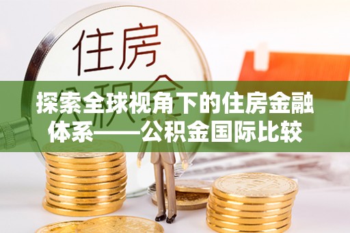 六合探索全球视角下的住房金融体系——公积金国际比较