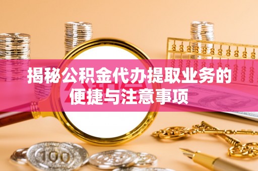 六合揭秘公积金代办提取业务的便捷与注意事项