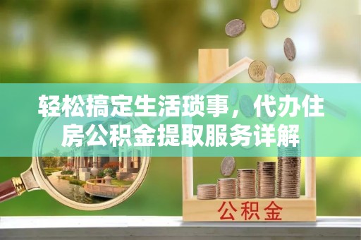 六合轻松搞定生活琐事，代办住房公积金提取服务详解
