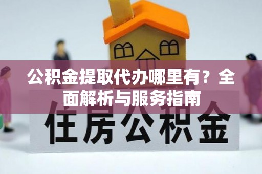 六合公积金提取代办哪里有？全面解析与服务指南