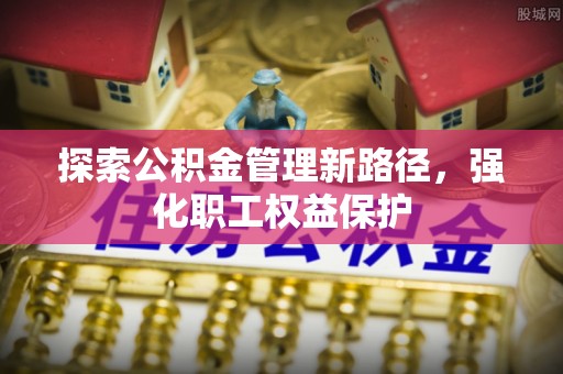 六合探索公积金管理新路径，强化职工权益保护