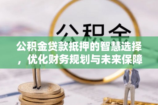 六合公积金贷款抵押的智慧选择，优化财务规划与未来保障