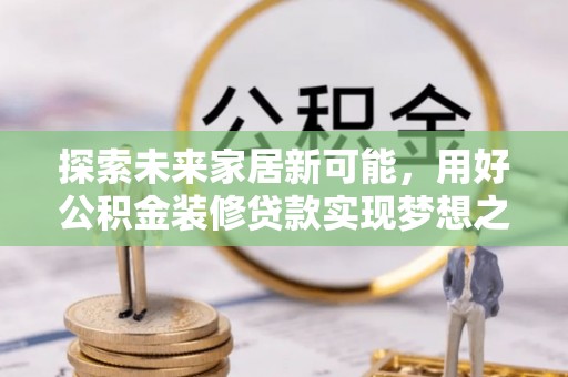 六合探索未来家居新可能，用好公积金装修贷款实现梦想之家