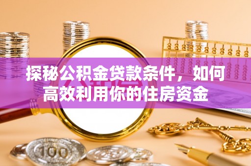 六合探秘公积金贷款条件，如何高效利用你的住房资金