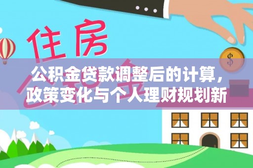 六合公积金贷款调整后的计算，政策变化与个人理财规划新思路