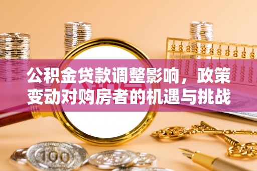 六合公积金贷款调整影响，政策变动对购房者的机遇与挑战