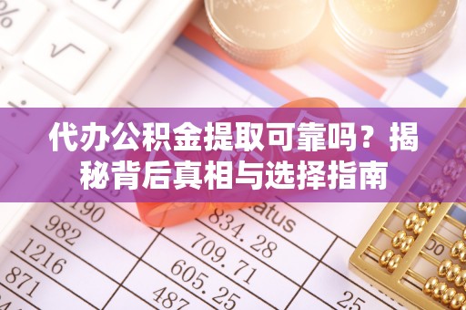 六合代办公积金提取可靠吗？揭秘背后真相与选择指南