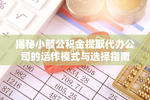 六合揭秘小额公积金提取代办公司的运作模式与选择指南