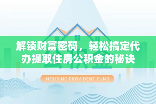 六合解锁财富密码，轻松搞定代办提取住房公积金的秘诀