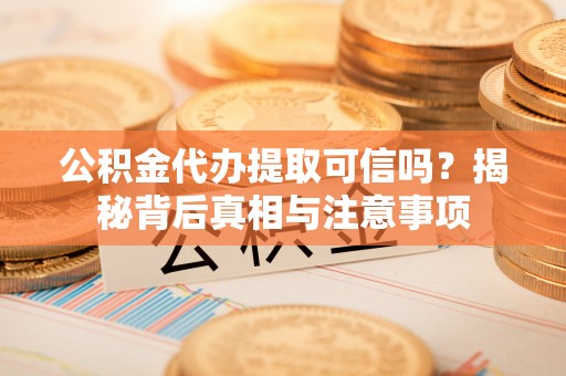 六合公积金代办提取可信吗？揭秘背后真相与注意事项