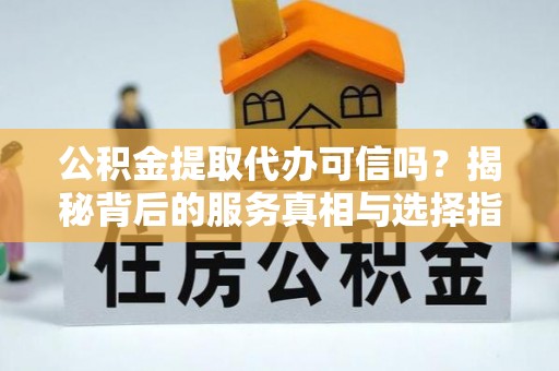 六合公积金提取代办可信吗？揭秘背后的服务真相与选择指南