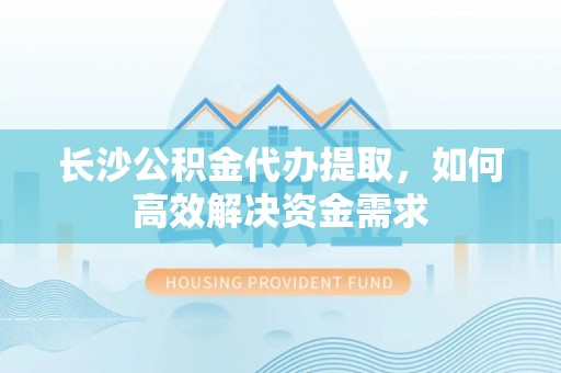 六合长沙公积金代办提取，如何高效解决资金需求