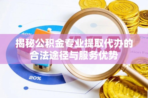 六合揭秘公积金专业提取代办的合法途径与服务优势