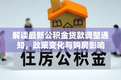 六合解读最新公积金贷款调整通知，政策变化与购房影响