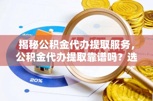 六合揭秘公积金代办提取服务，公积金代办提取靠谱吗？选择前你需要知道这些！