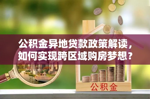六合公积金异地贷款政策解读，如何实现跨区域购房梦想？