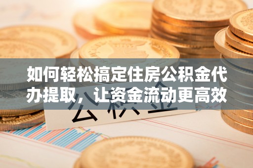 六合如何轻松搞定住房公积金代办提取，让资金流动更高效