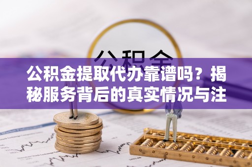 六合公积金提取代办靠谱吗？揭秘服务背后的真实情况与注意事项