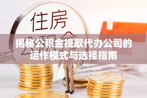 六合揭秘公积金提取代办公司的运作模式与选择指南