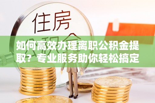 六合如何高效办理离职公积金提取？专业服务助你轻松搞定
