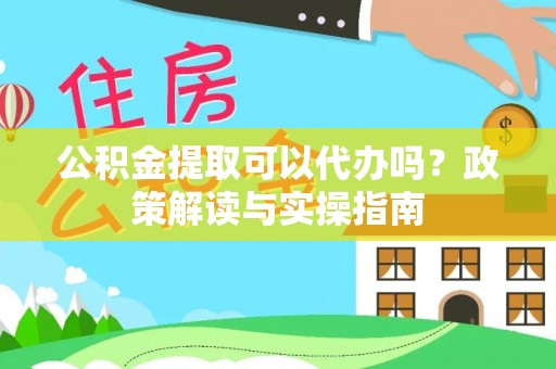 六合公积金提取可以代办吗？政策解读与实操指南
