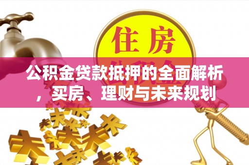 六合公积金贷款抵押的全面解析，买房、理财与未来规划