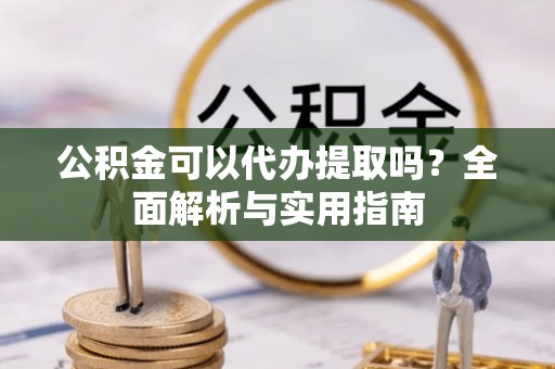 六合公积金可以代办提取吗？全面解析与实用指南