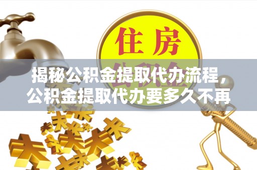 六合揭秘公积金提取代办流程，公积金提取代办要多久不再是谜题