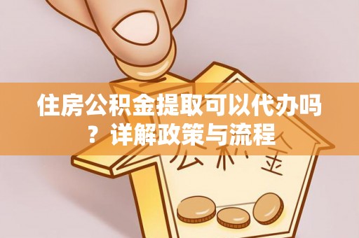 六合住房公积金提取可以代办吗？详解政策与流程