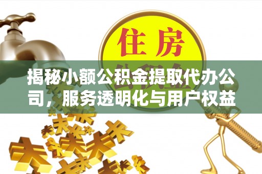 六合揭秘小额公积金提取代办公司，服务透明化与用户权益保障