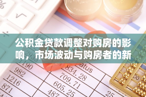 六合公积金贷款调整对购房的影响，市场波动与购房者的新选择