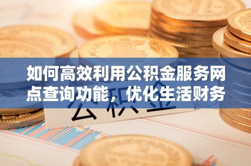 六合如何高效利用公积金服务网点查询功能，优化生活财务管理