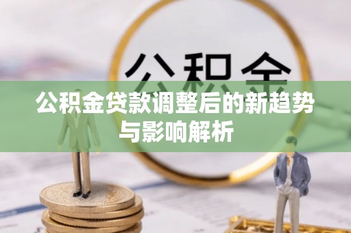 六合公积金贷款调整后的新趋势与影响解析