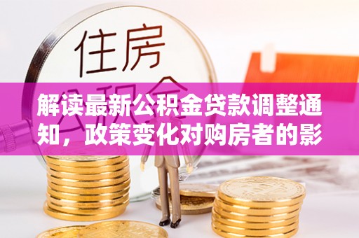 六合解读最新公积金贷款调整通知，政策变化对购房者的影响与应对策略