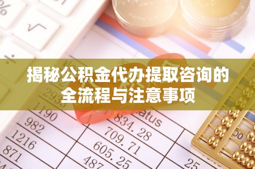 六合揭秘公积金代办提取咨询的全流程与注意事项
