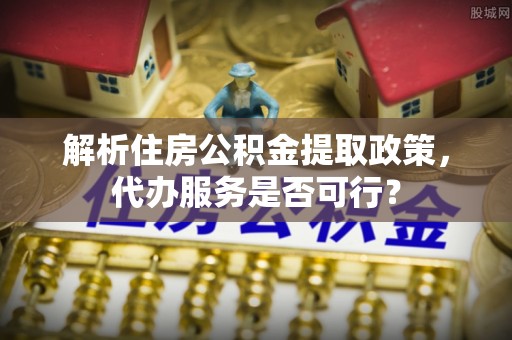 六合解析住房公积金提取政策，代办服务是否可行？