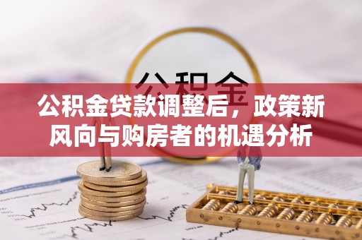 六合公积金贷款调整后，政策新风向与购房者的机遇分析