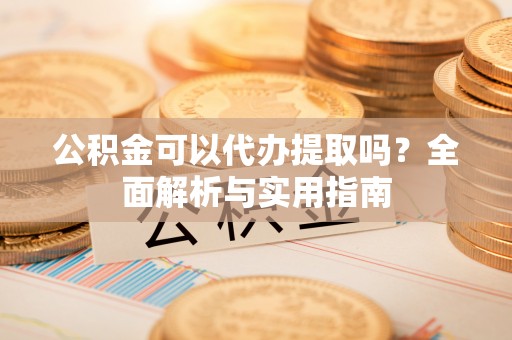 六合公积金可以代办提取吗？全面解析与实用指南