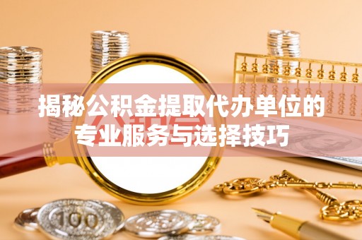 六合揭秘公积金提取代办单位的专业服务与选择技巧