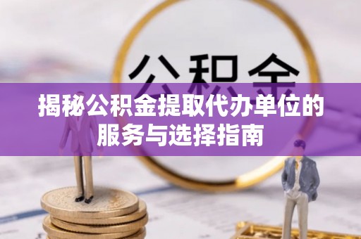 六合揭秘公积金提取代办单位的服务与选择指南