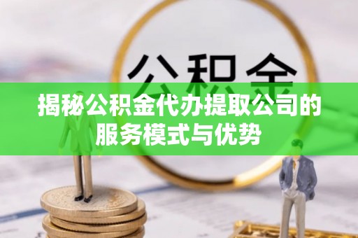 六合揭秘公积金代办提取公司的服务模式与优势