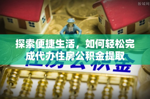 六合探索便捷生活，如何轻松完成代办住房公积金提取