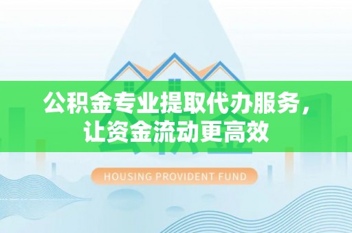 六合公积金专业提取代办服务，让资金流动更高效