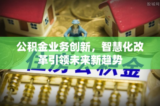 六合公积金业务创新，智慧化改革引领未来新趋势