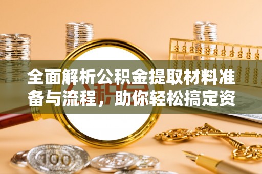 六合全面解析公积金提取材料准备与流程，助你轻松搞定资金提取