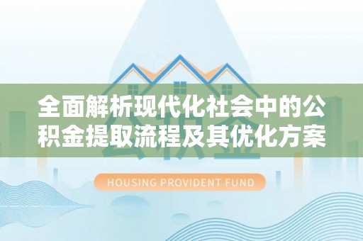 六合全面解析现代化社会中的公积金提取流程及其优化方案