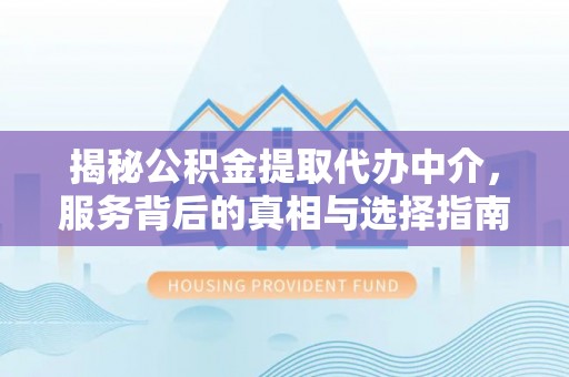 六合揭秘公积金提取代办中介，服务背后的真相与选择指南