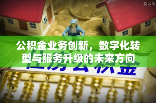 六合公积金业务创新，数字化转型与服务升级的未来方向