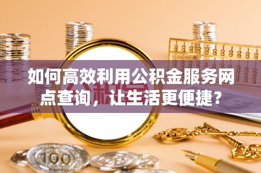 六合如何高效利用公积金服务网点查询，让生活更便捷？