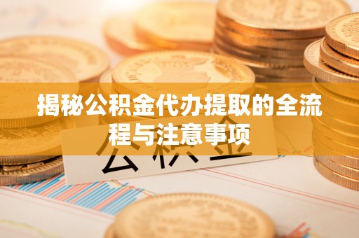 六合揭秘公积金代办提取的全流程与注意事项